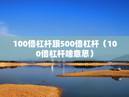 100倍杠杆跟500倍杠杆（100倍杠杆啥意思）