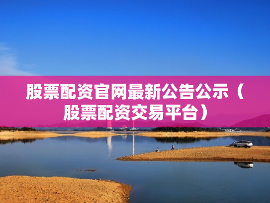 股票配资官网最新公告公示（股票配资交易平台）