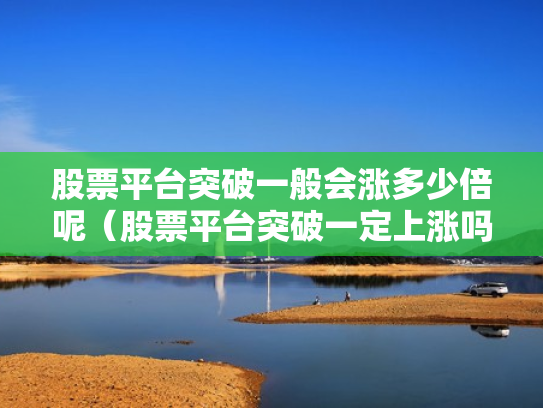 股票平台突破一般会涨多少倍呢（股票平台突破一定上涨吗）