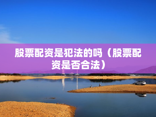 股票配资是犯法的吗（股票配资是否合法）