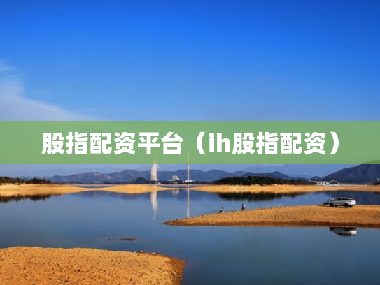 股指配资平台（ih股指配资）