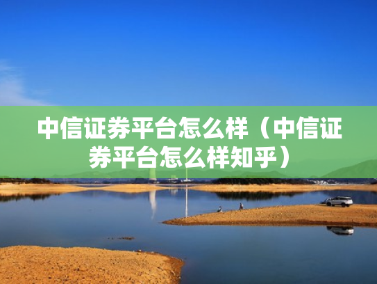 中信证券平台怎么样（中信证券平台怎么样知乎）