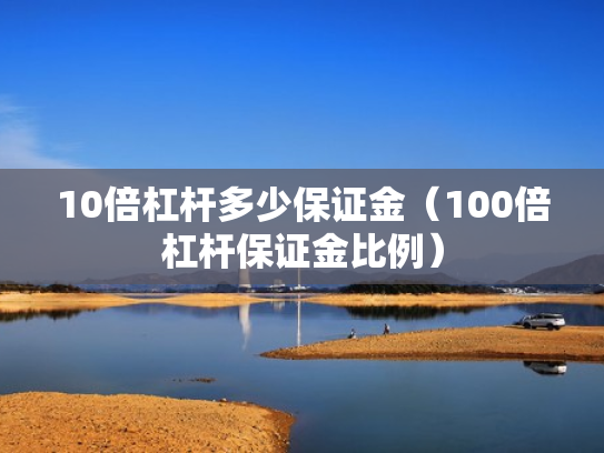 10倍杠杆多少保证金（100倍杠杆保证金比例）