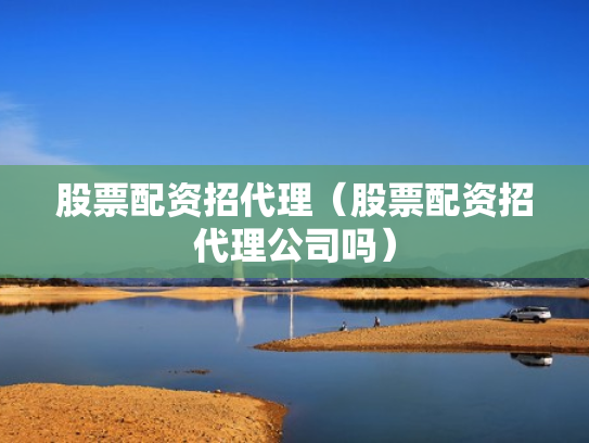 股票配资招代理（股票配资招代理公司吗）