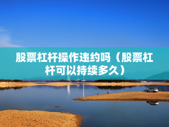 股票杠杆操作违约吗（股票杠杆可以持续多久）