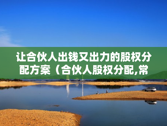 让合伙人出钱又出力的股权分配方案（合伙人股权分配,常见的13个问题）