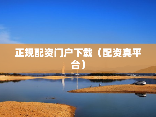 正规配资门户下载（配资真平台）