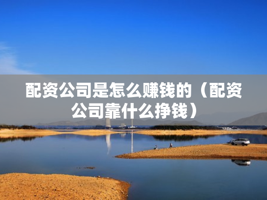 配资公司是怎么赚钱的（配资公司靠什么挣钱）