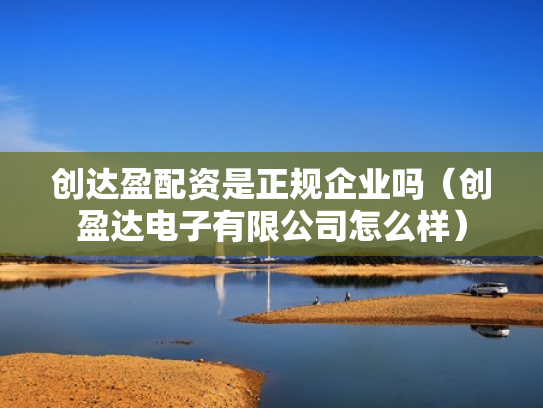 创达盈配资是正规企业吗（创盈达电子有限公司怎么样）