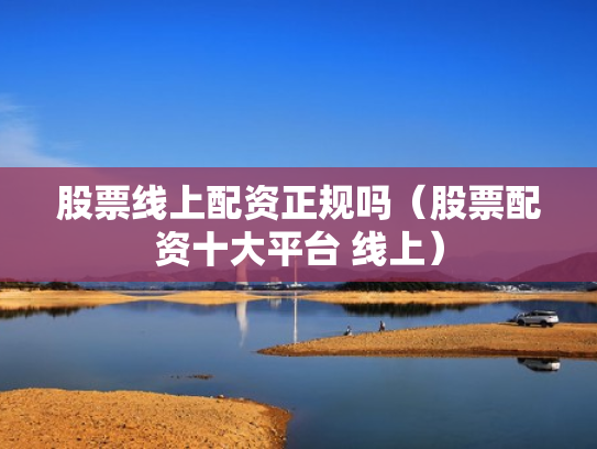 股票线上配资正规吗（股票配资十大平台 线上）