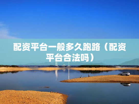 配资平台一般多久跑路（配资平台合法吗）