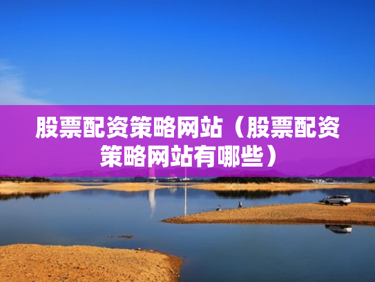 股票配资策略网站（股票配资策略网站有哪些）