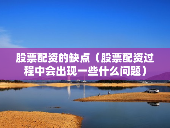 股票配资的缺点（股票配资过程中会出现一些什么问题）