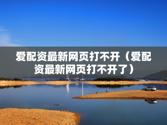 爱配资最新网页打不开（爱配资最新网页打不开了）
