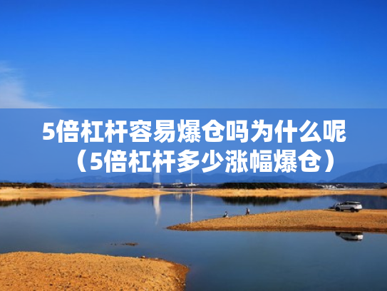 5倍杠杆容易爆仓吗为什么呢（5倍杠杆多少涨幅爆仓）