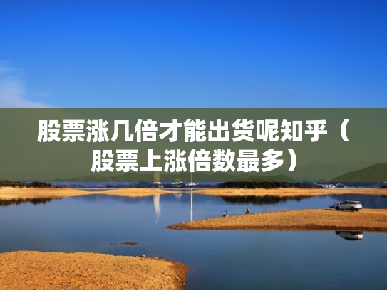 股票涨几倍才能出货呢知乎（股票上涨倍数最多）