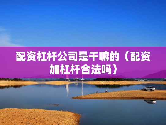 配资杠杆公司是干嘛的（配资加杠杆合法吗）