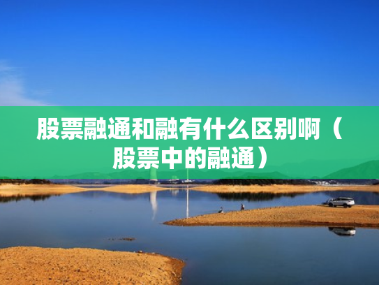 股票融通和融有什么区别啊（股票中的融通）