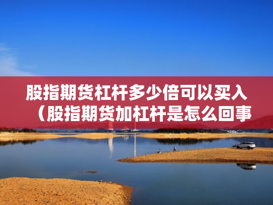 股指期货杠杆多少倍可以买入（股指期货加杠杆是怎么回事）