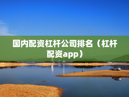 国内配资杠杆公司排名（杠杆配资app）
