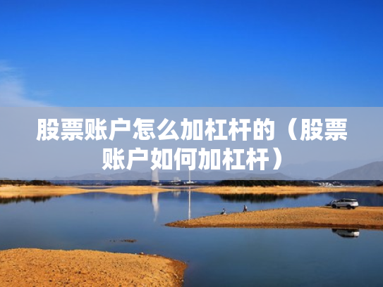 股票账户怎么加杠杆的（股票账户如何加杠杆）