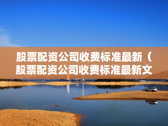 股票配资公司收费标准最新（股票配资公司收费标准最新文件）