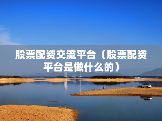 股票配资交流平台（股票配资平台是做什么的）