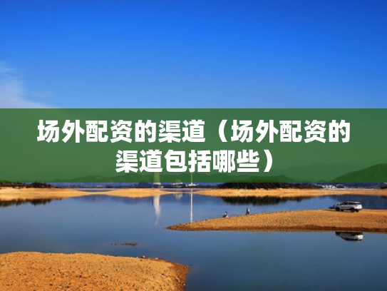 场外配资的渠道（场外配资的渠道包括哪些）