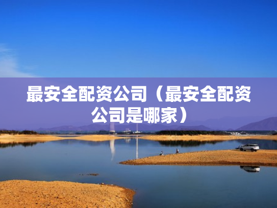 最安全配资公司（最安全配资公司是哪家）