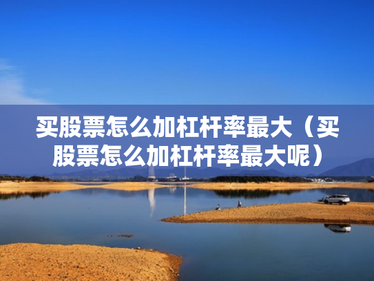 买股票怎么加杠杆率最大（买股票怎么加杠杆率最大呢）