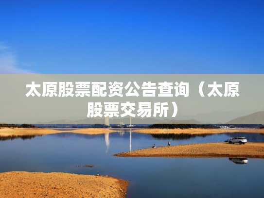 太原股票配资公告查询（太原股票交易所）