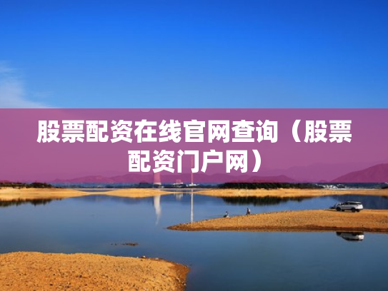 股票配资在线官网查询（股票配资门户网）