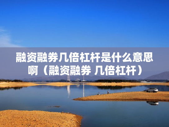 融资融券几倍杠杆是什么意思啊（融资融券 几倍杠杆）