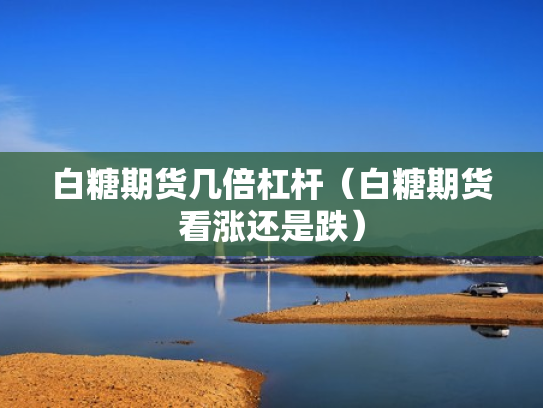 白糖期货几倍杠杆（白糖期货看涨还是跌）