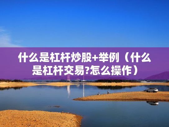 什么是杠杆炒股+举例（什么是杠杆交易?怎么操作）