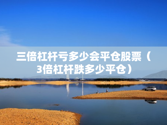 三倍杠杆亏多少会平仓股票（3倍杠杆跌多少平仓）