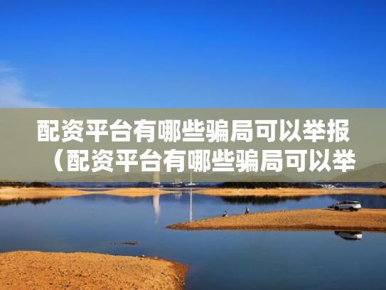 配资平台有哪些骗局可以举报（配资平台有哪些骗局可以举报的）