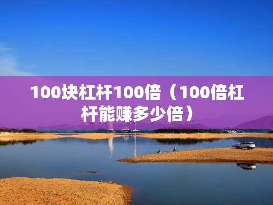 100块杠杆100倍（100倍杠杆能赚多少倍）