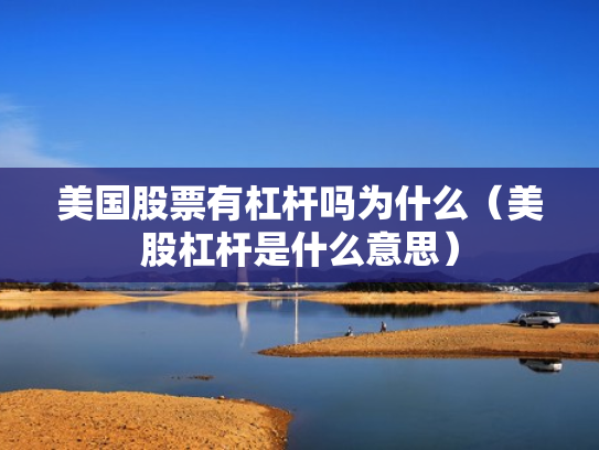 美国股票有杠杆吗为什么（美股杠杆是什么意思）