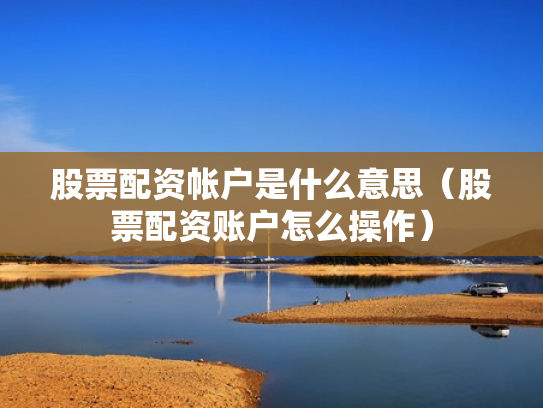 股票配资帐户是什么意思（股票配资账户怎么操作）