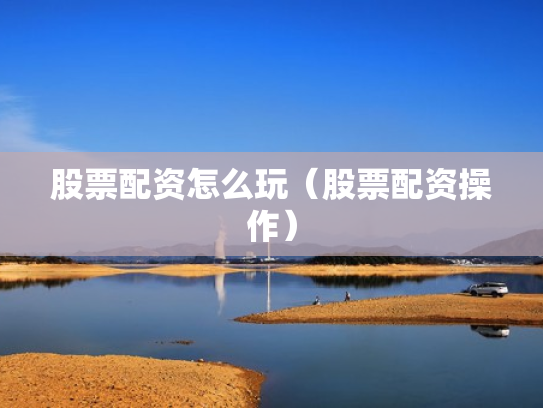 股票配资怎么玩（股票配资操作）