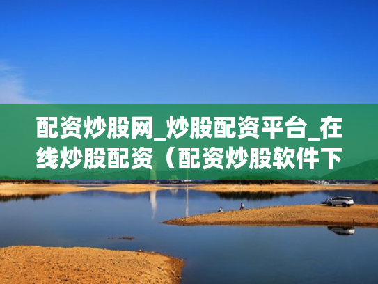 配资炒股网_炒股配资平台_在线炒股配资（配资炒股软件下载）