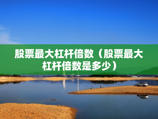 股票最大杠杆倍数（股票最大杠杆倍数是多少）