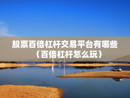 股票百倍杠杆交易平台有哪些（百倍杠杆怎么玩）
