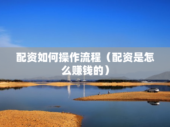 配资如何操作流程（配资是怎么赚钱的）