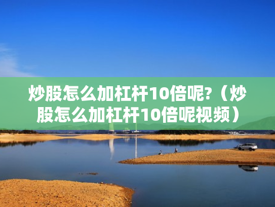 炒股怎么加杠杆10倍呢?（炒股怎么加杠杆10倍呢视频）