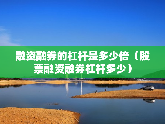 融资融券的杠杆是多少倍（股票融资融券杠杆多少）