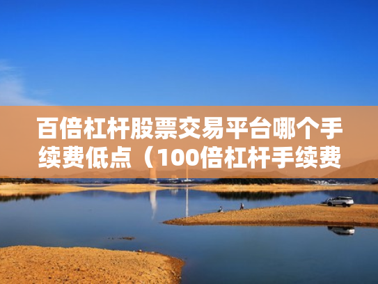 百倍杠杆股票交易平台哪个手续费低点（100倍杠杆手续费怎么算）