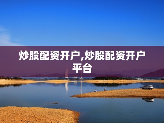 炒股配资开户,炒股配资开户平台