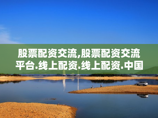 股票配资交流,股票配资交流平台.线上配资.线上配资.中国